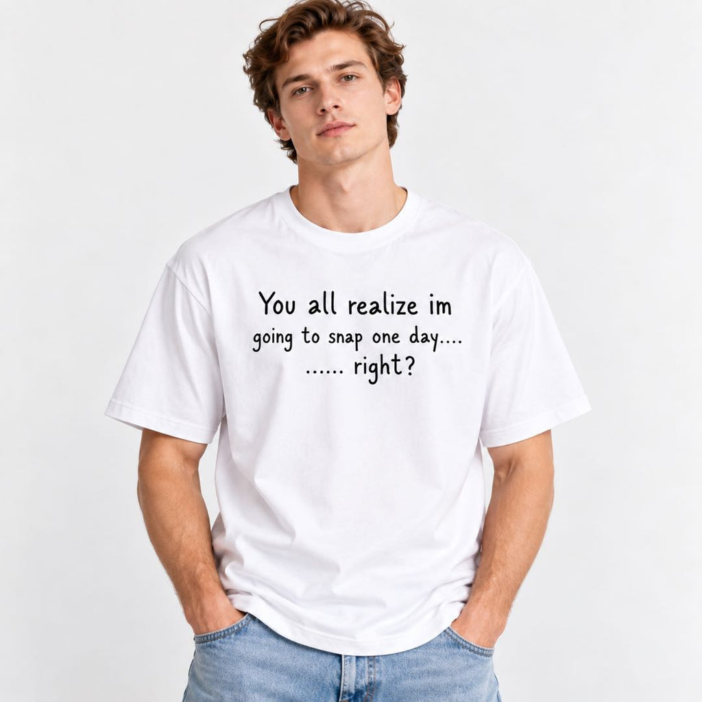 You All Realize I’m Going to Snap One Day – Funny Sarcastic T-Shirt