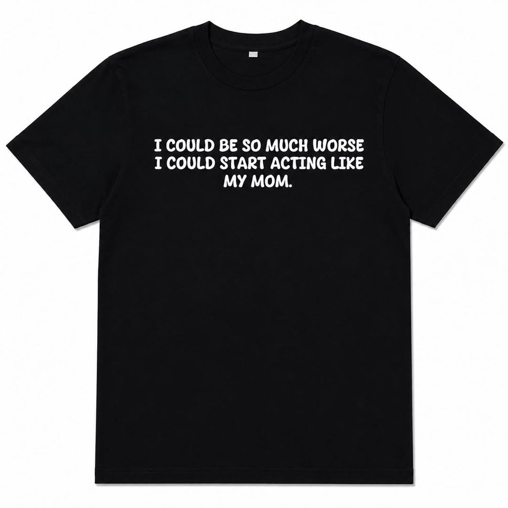 I Could Be So Much Worse... I Could Start Acting Like My Mom Funny Family Humor T-Shirt