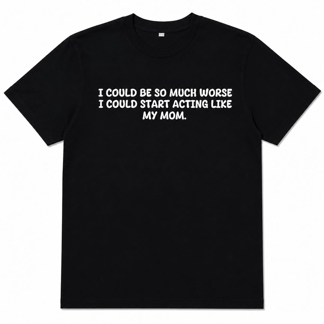 I Could Be So Much Worse... I Could Start Acting Like My Mom Funny Family Humor T-Shirt