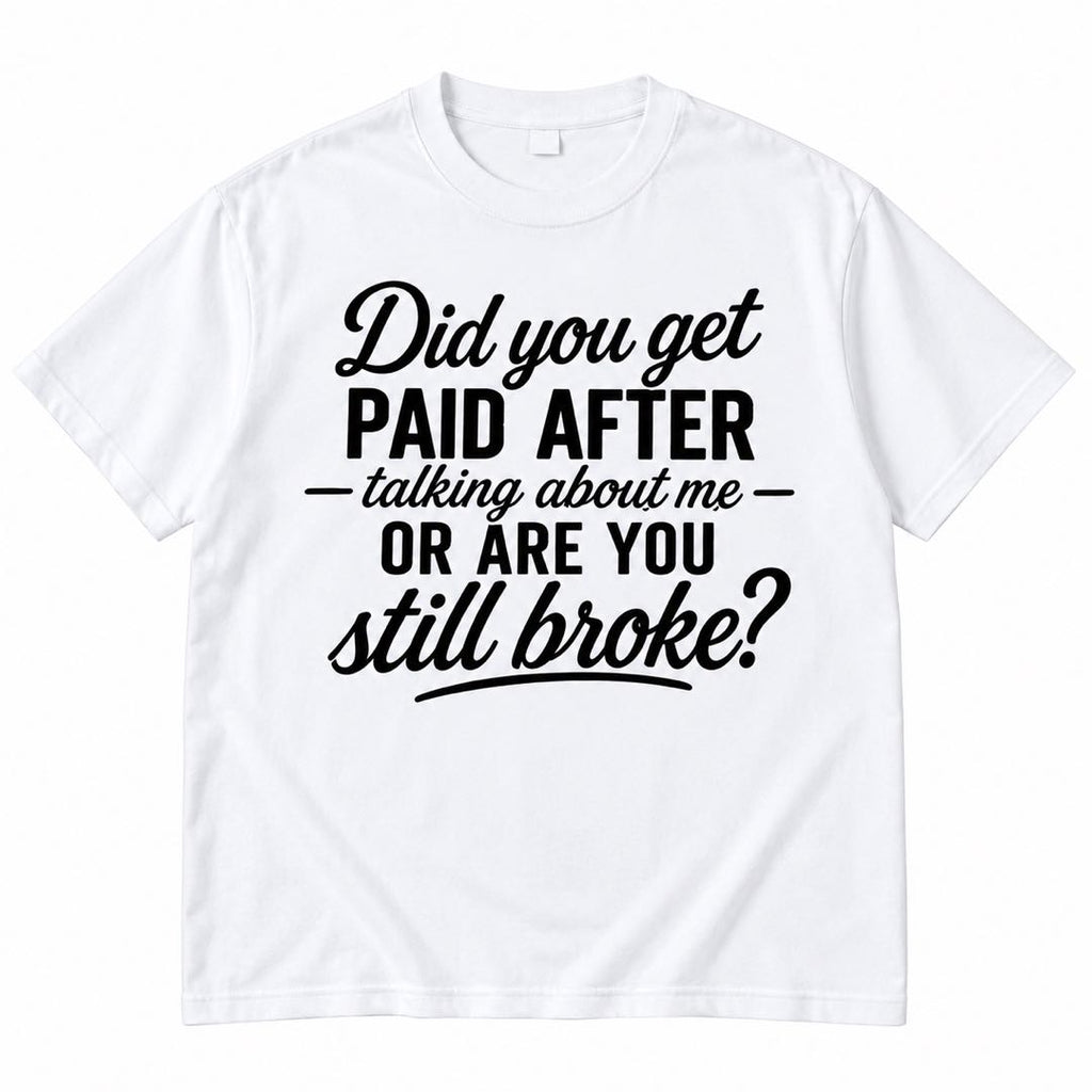 Did You Get Paid After Talking About Me Or Are You Still Broke? Funny Sarcastic T-Shirt
