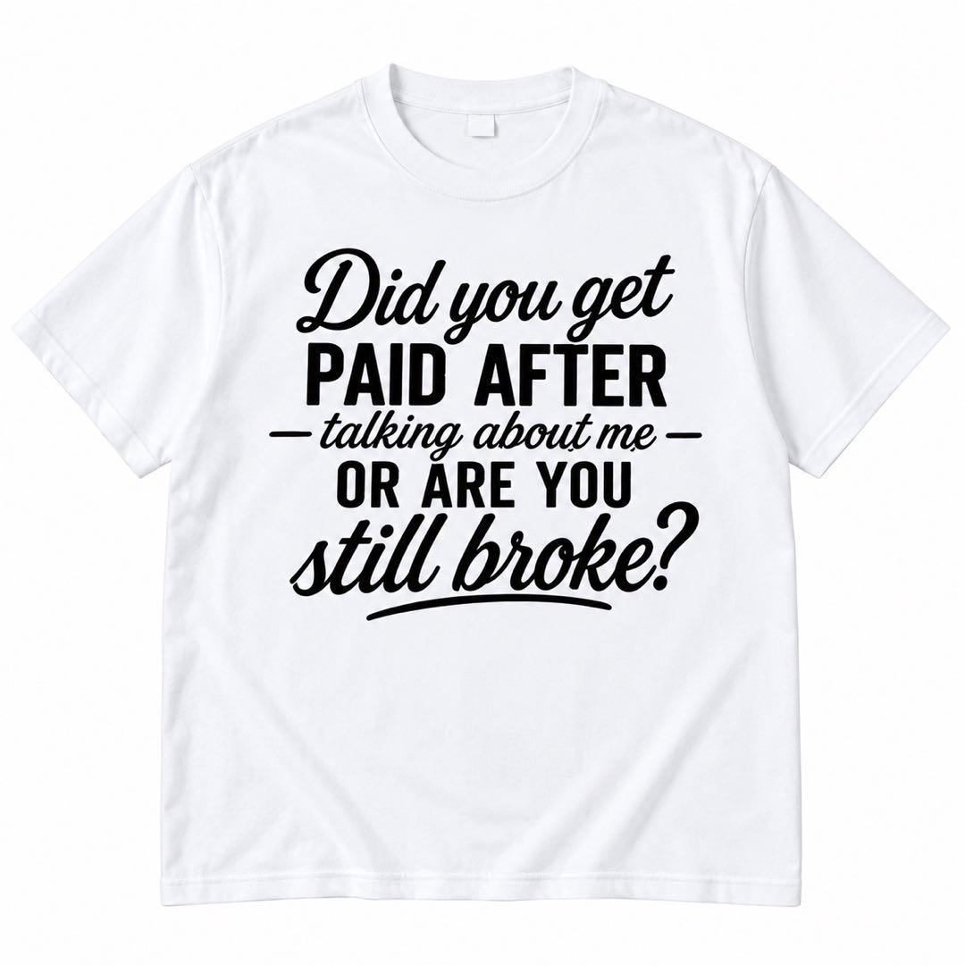 Did You Get Paid After Talking About Me Or Are You Still Broke? Funny Sarcastic T-Shirt
