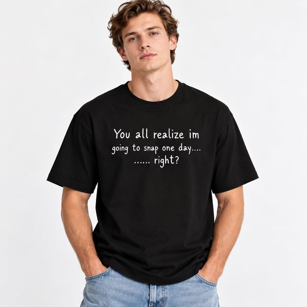 You All Realize I’m Going to Snap One Day – Funny Sarcastic T-Shirt