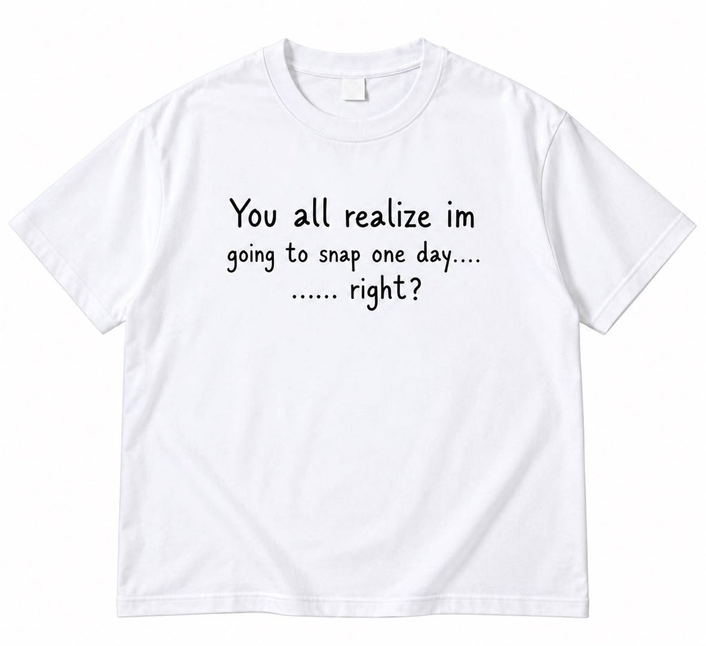You All Realize I’m Going to Snap One Day – Funny Sarcastic T-Shirt