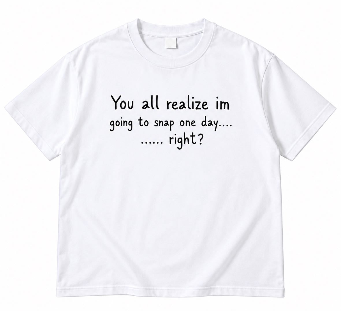 You All Realize I’m Going to Snap One Day – Funny Sarcastic T-Shirt