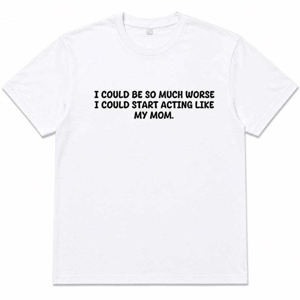 I Could Be So Much Worse... I Could Start Acting Like My Mom Funny Family Humor T-Shirt