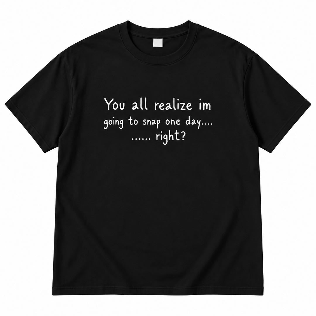 You All Realize I’m Going to Snap One Day – Funny Sarcastic T-Shirt