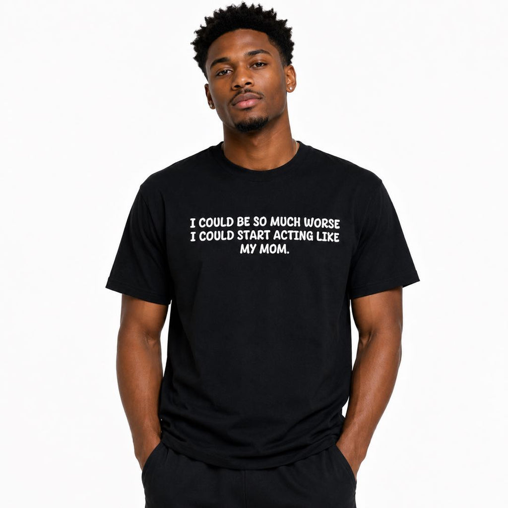 I Could Be So Much Worse... I Could Start Acting Like My Mom Funny Family Humor T-Shirt