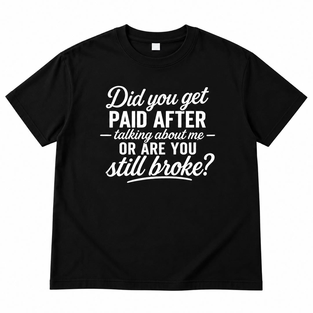 Did You Get Paid After Talking About Me Or Are You Still Broke? Funny Sarcastic T-Shirt