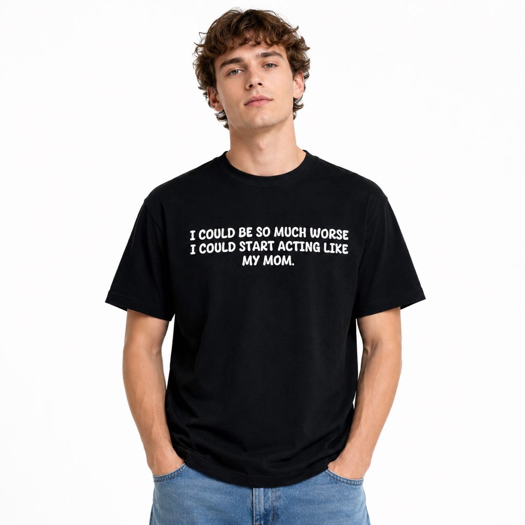 I Could Be So Much Worse... I Could Start Acting Like My Mom Funny Family Humor T-Shirt