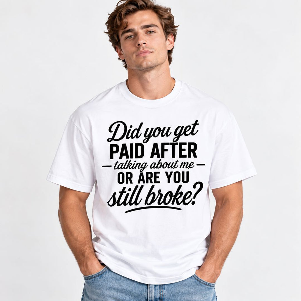 Did You Get Paid After Talking About Me Or Are You Still Broke? Funny Sarcastic T-Shirt