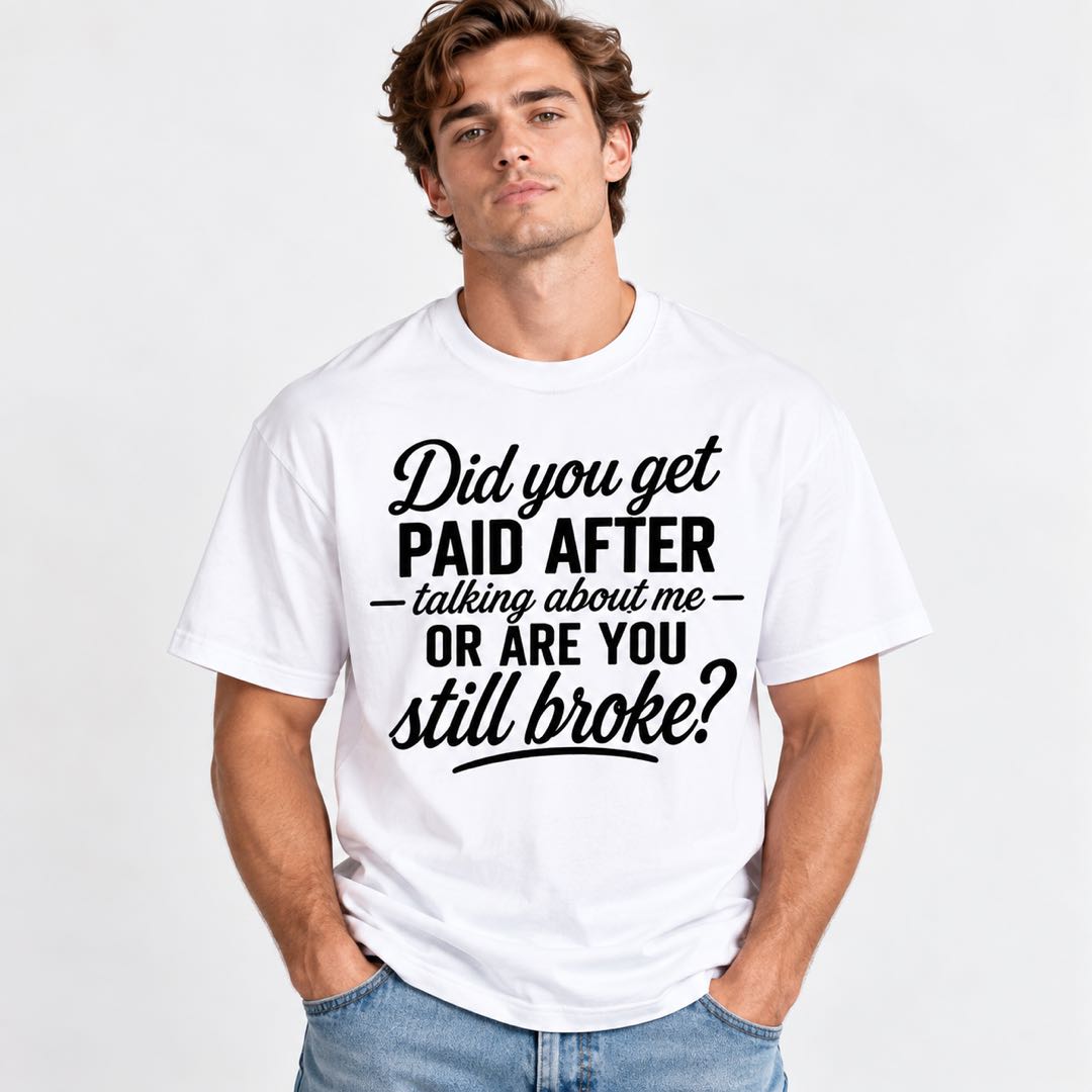 Did You Get Paid After Talking About Me Or Are You Still Broke? Funny Sarcastic T-Shirt